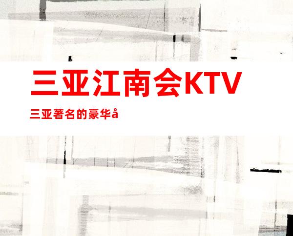三亚江南会KTV三亚著名的豪华夜总会消费预定排行。