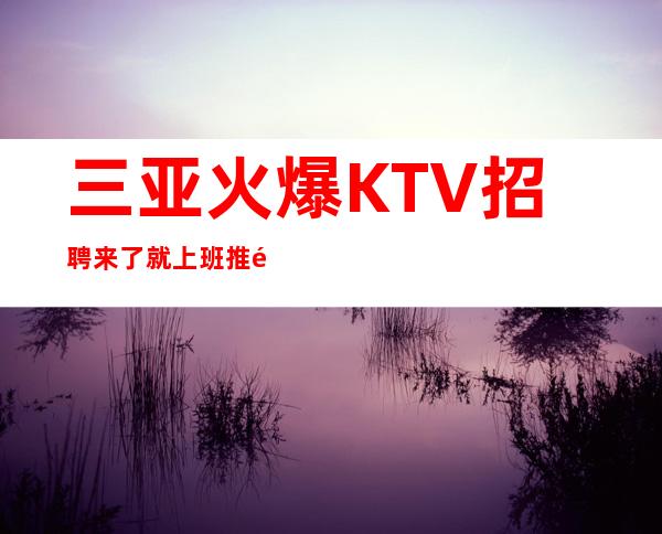 三亚火爆KTV招聘来了就上班推门就坐悦尚层