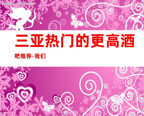 三亚热门的更高酒吧推荐-我们的环境很好,酒品独特,水果新鲜