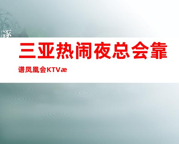 三亚热闹夜总会靠谱凤凰会KTV有颜子的就过来挑战