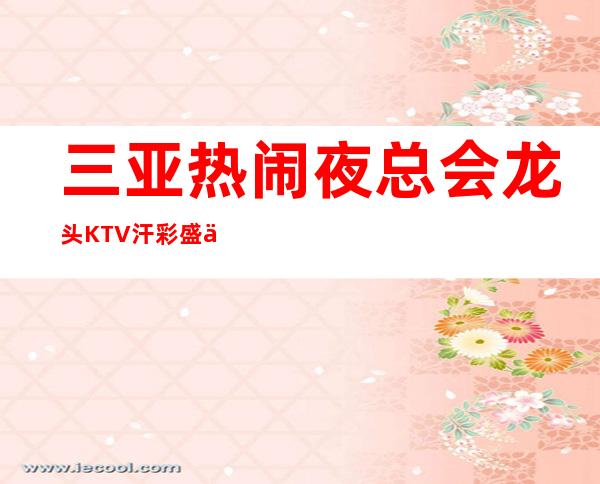 三亚热闹夜总会龙头KTV汗彩盛世改变人生的起点