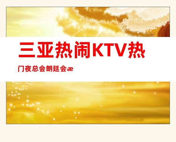 三亚热闹KTV热门夜总会朗廷会招聘用金来武装自己
