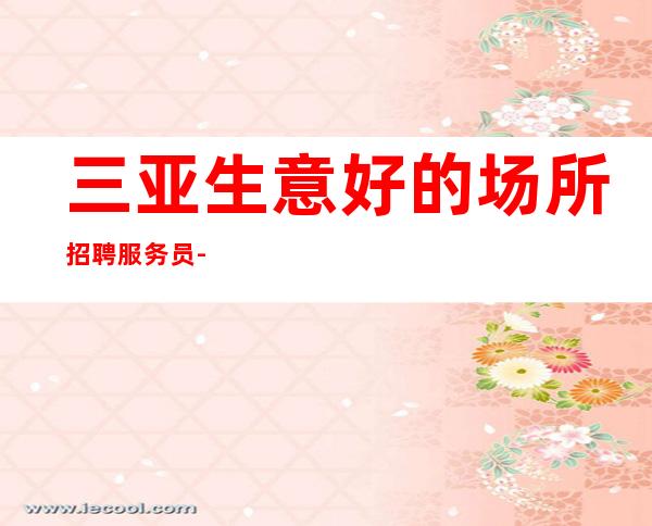 三亚生意好的场所招聘服务员-起入职无押金