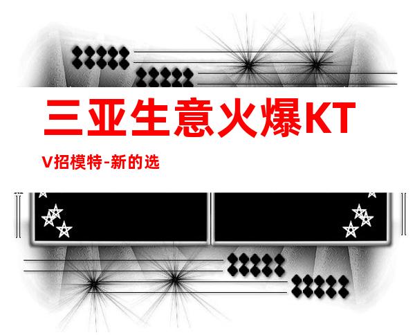 三亚生意火爆KTV招模特-新的选择新的开始