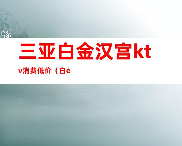 三亚白金汉宫ktv消费低价(白金汉宫ktv最低消费)