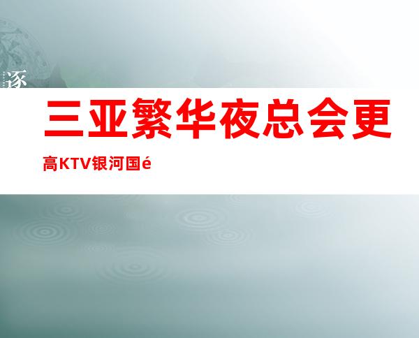 三亚繁华夜总会更高KTV银河国际热火招聘员工中
