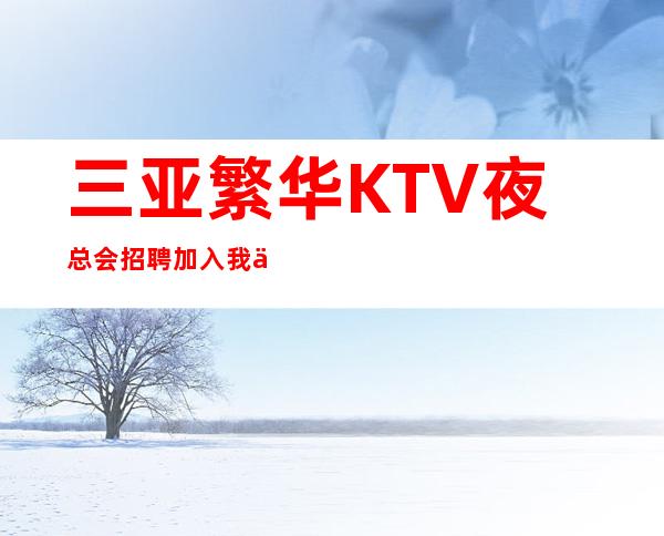 三亚繁华KTV夜总会招聘加入我们当天可上班 急急急