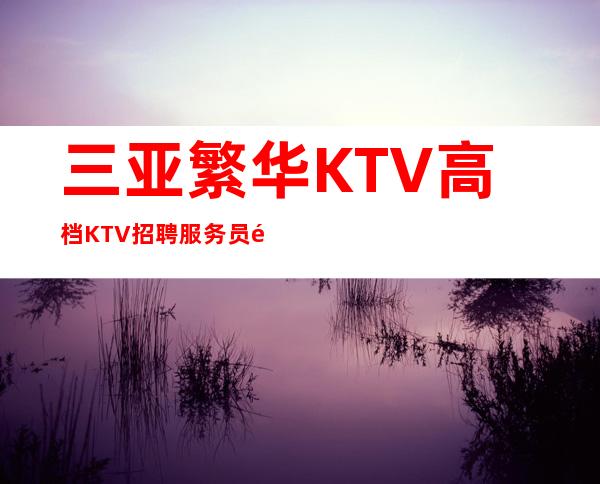 三亚繁华KTV高档KTV招聘服务员面试前需要做哪些工作