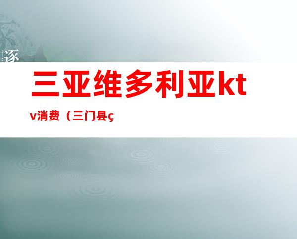 三亚维多利亚ktv消费(三门县维多利亚KTV收费)