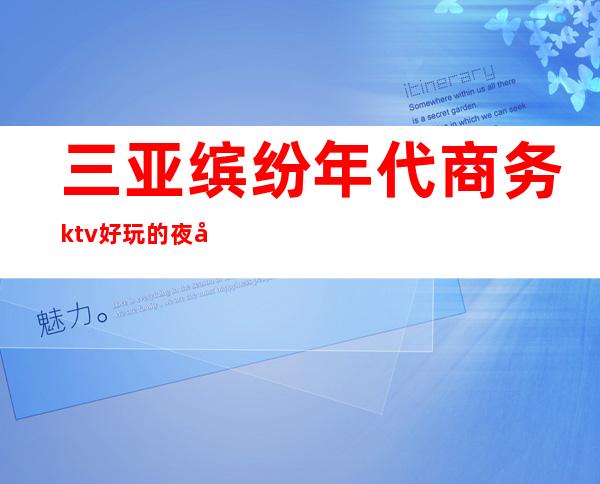三亚缤纷年代商务ktv好玩的夜场-三亚性价比高的ktv – 三亚吉阳/田独商务KTV