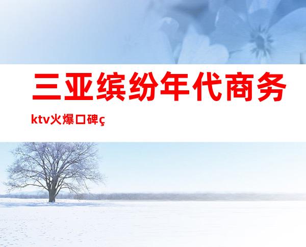 三亚缤纷年代商务ktv火爆口碑的KTV-三亚商务ktv怎么预 – 三亚吉阳/田独商务KTV