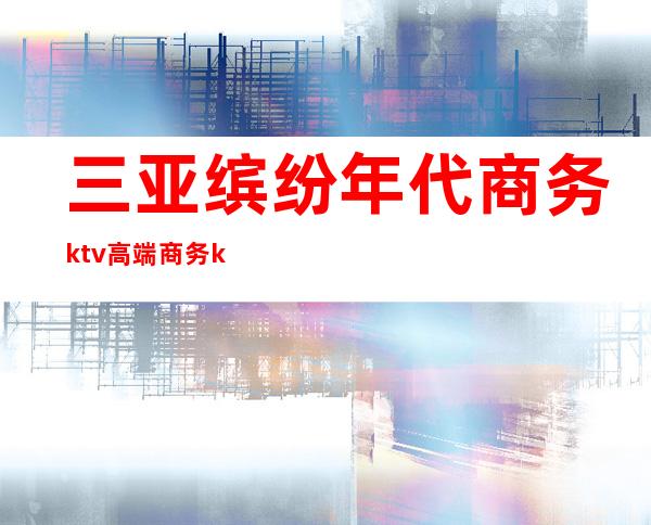 三亚缤纷年代商务ktv高端商务ktv-三亚口碑人气高的ktv – 三亚崖城商务KTV