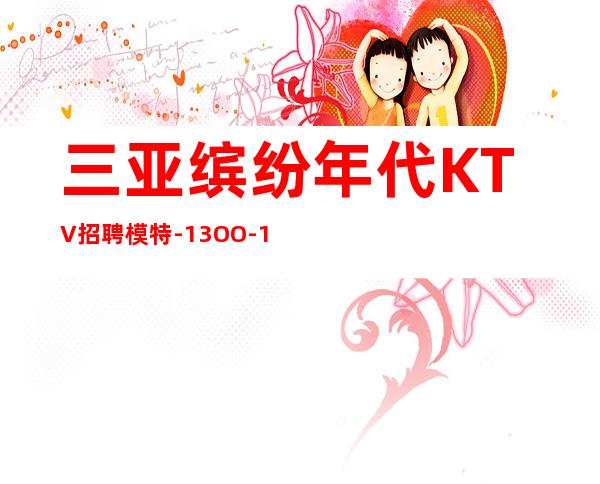 三亚缤纷年代KTV招聘模特-13OO-15OO素质日结场