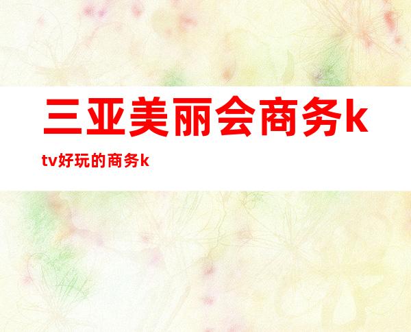 三亚美丽会商务ktv好玩的商务ktv-三亚商务ktv怎么预定 – 三亚天涯商务KTV