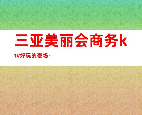 三亚美丽会商务ktv好玩的夜场-三亚口碑人气高的ktv – 三亚海棠湾商务KTV