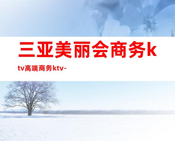 三亚美丽会商务ktv高端商务ktv-三亚气氛超好的ktv – 三亚河西商务KTV