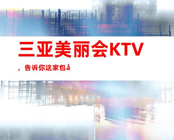 三亚美丽会KTV,告诉你这家包厢消费真实情况