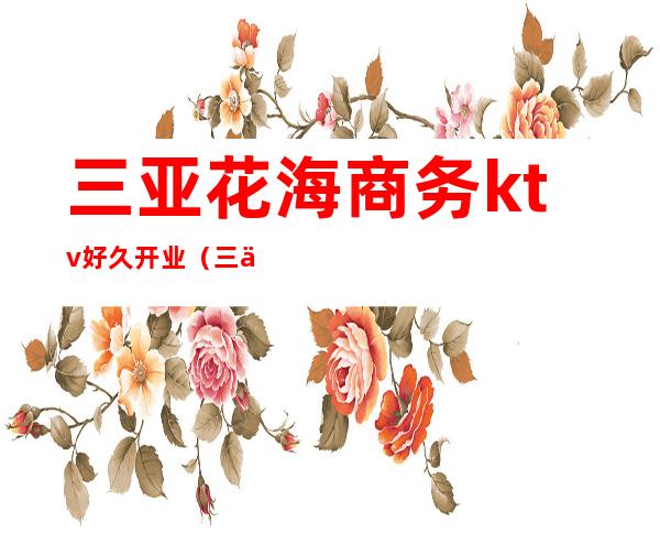 三亚花海商务ktv好久开业(三亚ktv出台)