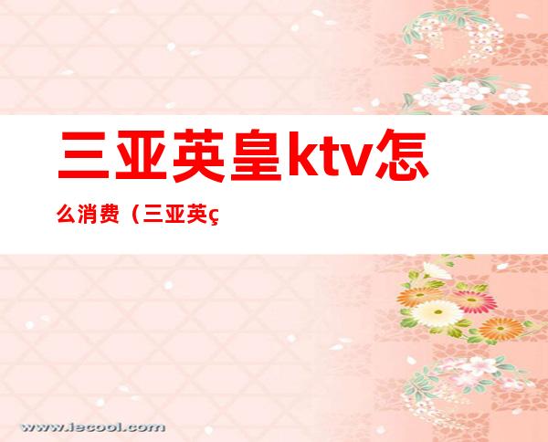 三亚英皇ktv怎么消费(三亚英皇ktv怎么消费划算)