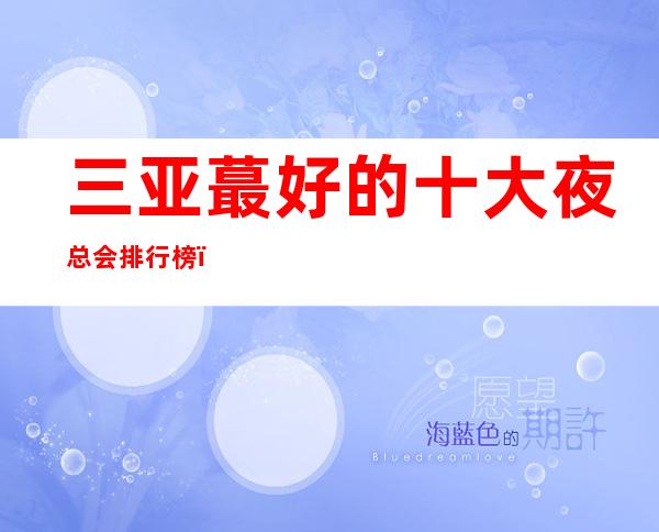 三亚蕞好的十大夜总会排行榜,有你想去的那一家嘛