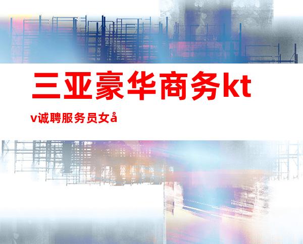 三亚豪华商务ktv诚聘服务员女孩//包吃住ktv招聘