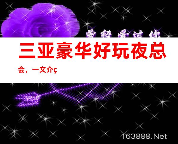 三亚豪华好玩夜总会,一文介绍三亚哪家夜总会好玩