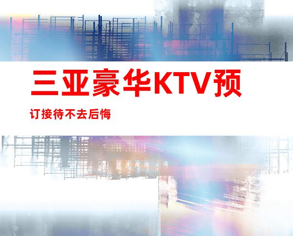 三亚豪华KTV预订接待不去后悔