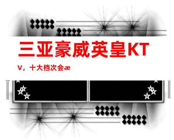三亚豪威英皇KTV,十大档次会所排行