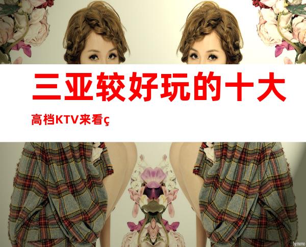 三亚较好玩的十大高档KTV/来看看有没有你中意的夜场