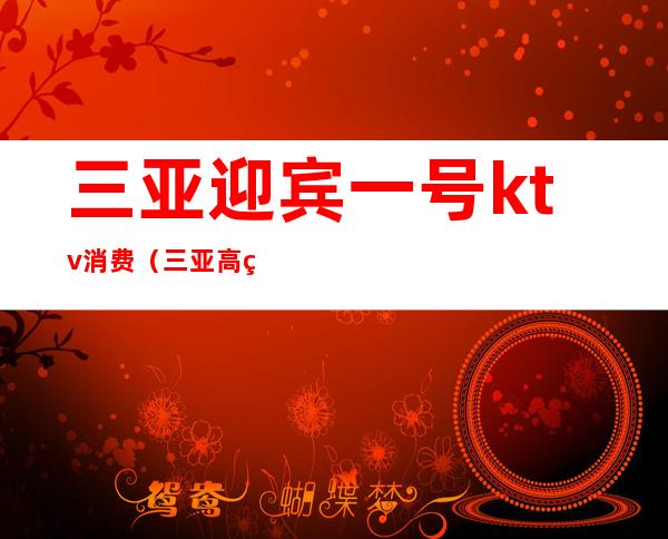 三亚迎宾一号ktv消费（三亚高端KTV）