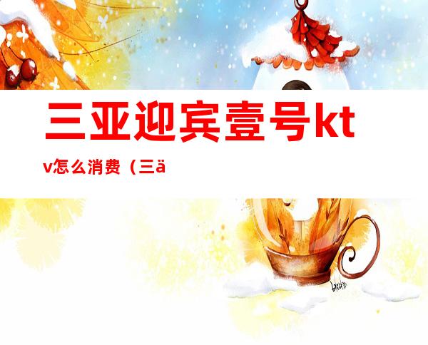 三亚迎宾壹号ktv怎么消费(三亚迎宾壹号ktv电话)