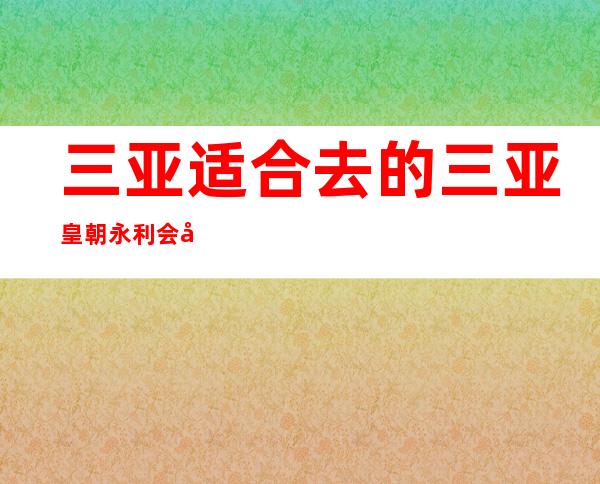 三亚适合去的三亚皇朝永利会夜总会,他绝对适合你