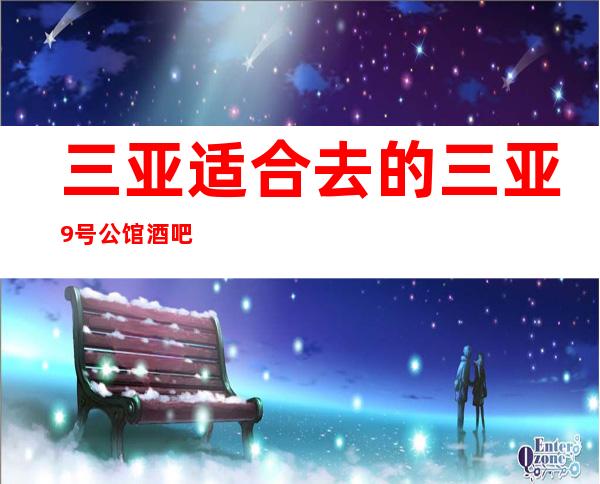 三亚适合去的三亚9号公馆酒吧,同学聚会,生日party可以找我呀