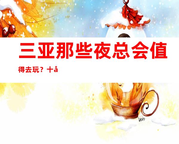 三亚那些夜总会值得去玩？十大夜总会排行榜等你点开