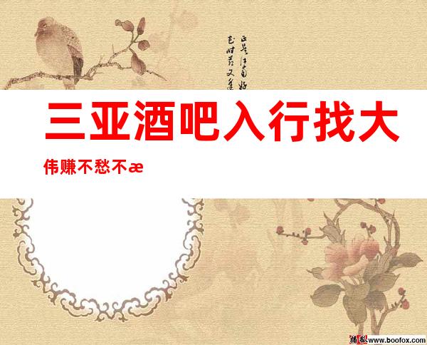 三亚酒吧入行找大伟赚不愁不欺骗，不隐瞒