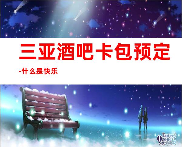 三亚酒吧卡包预定-什么是快乐?有酒吧的地方就是快乐。