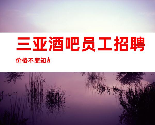 三亚酒吧员工招聘 价格不菲 知名酒吧可优先考虑
