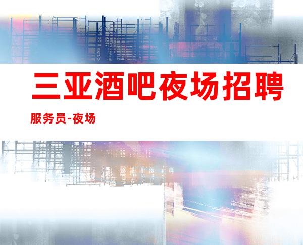 三亚酒吧夜场招聘服务员-夜场KTV应聘模特是做什么的