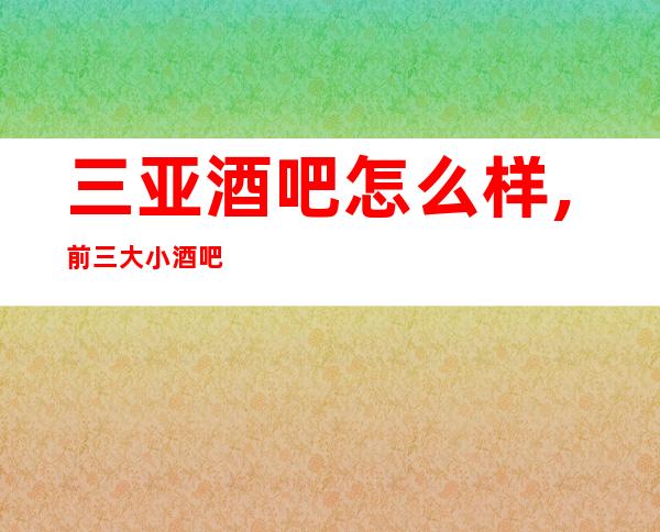 三亚酒吧怎么样,前三大小酒吧预定请先看一下这份资料