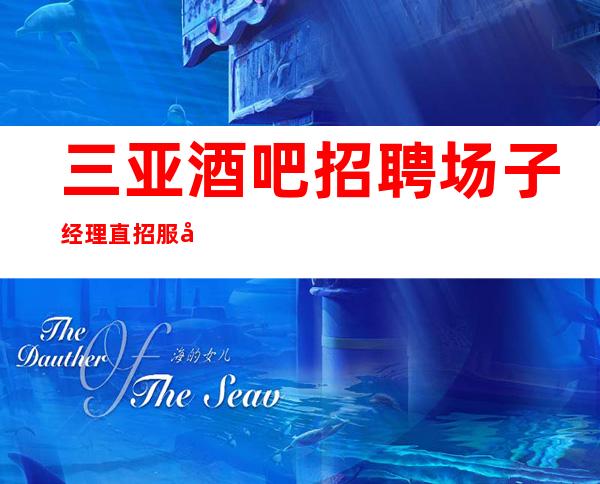 三亚酒吧招聘场子经理直招服务员,以诚相待凤凰会