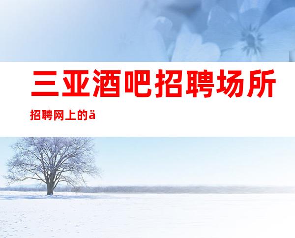 三亚酒吧招聘场所招聘网上的信息是否可靠？商务场