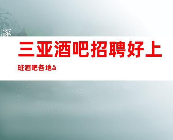 三亚酒吧招聘好上班酒吧各地人士咨询交流