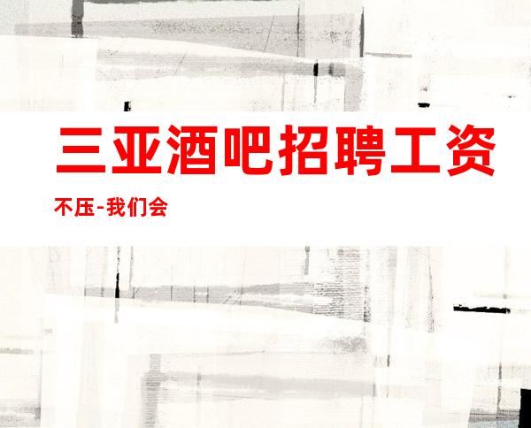 三亚酒吧招聘工资不压-我们会派专人培训