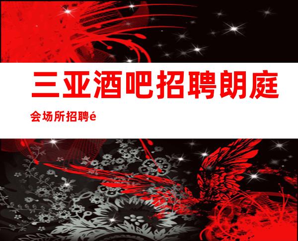 三亚酒吧招聘朗庭会场所招聘骗局秘密陷进少走十年弯路