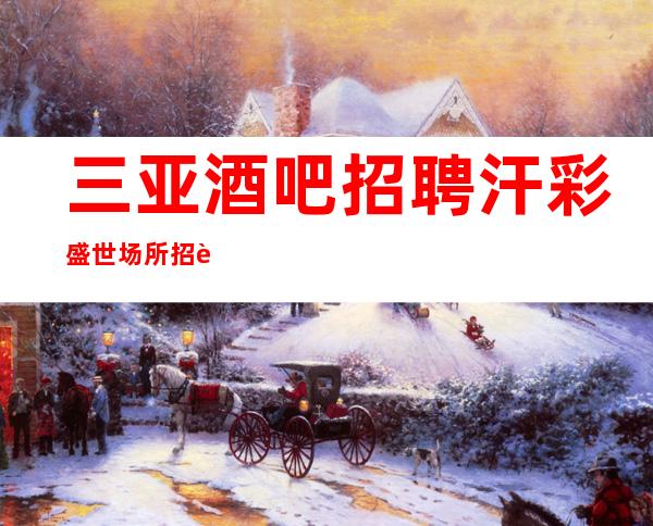 三亚酒吧招聘汗彩盛世场所招聘骗局秘密陷进少走十年弯路