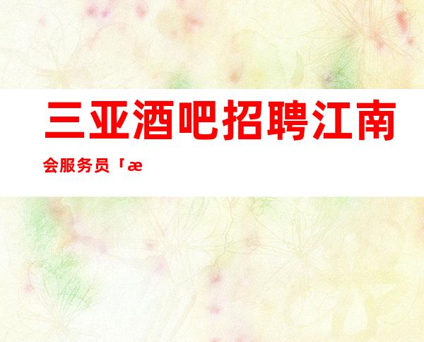 三亚酒吧招聘江南会服务员「打开赚式」正常开门