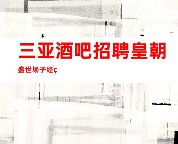 三亚酒吧招聘皇朝盛世场子经理直招服务员,以诚相待