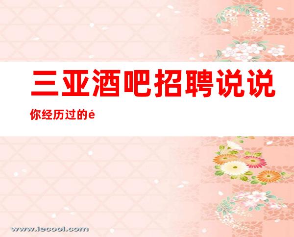 三亚酒吧招聘说说你经历过的静吧招聘套路面试当天上班