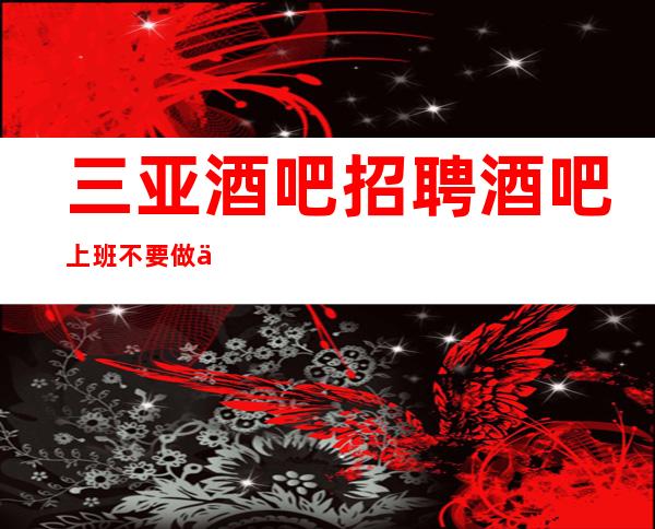 三亚酒吧招聘酒吧上班不要做一个老实人心仪岗位新鲜出炉