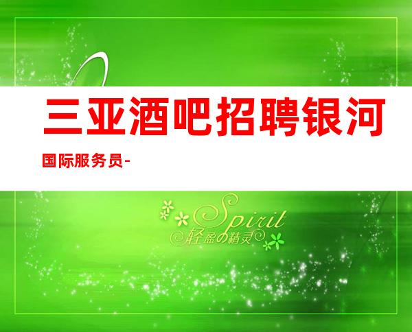 三亚酒吧招聘银河国际服务员-把顾客当作朋友才能赚到
